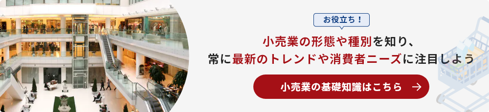 お役立ち！ 小売業の形態や種別を知り、常に最新のトレンドや消費者ニーズに注目しよう 小売業の基礎知識はこちら